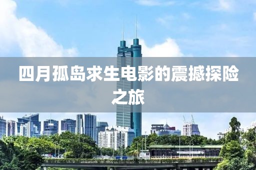 四月孤岛求生电影的震撼探险之旅