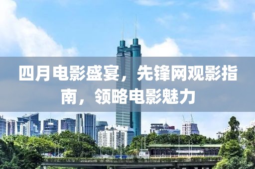 四月电影盛宴，先锋网观影指南，领略电影魅力