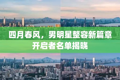 四月春风，男明星整容新篇章开启者名单揭晓