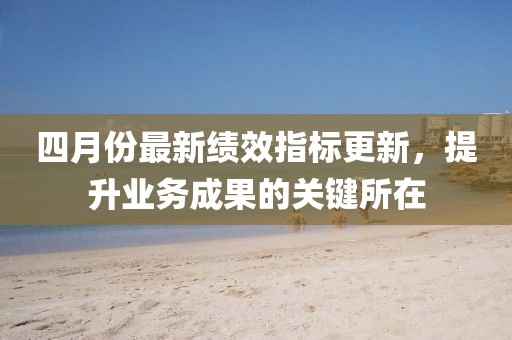 四月份最新绩效指标更新，提升业务成果的关键所在