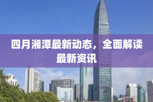 四月湘潭最新动态，全面解读最新资讯