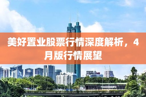 美好置业股票行情深度解析，4月版行情展望