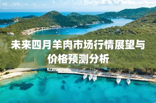 未来四月羊肉市场行情展望与价格预测分析