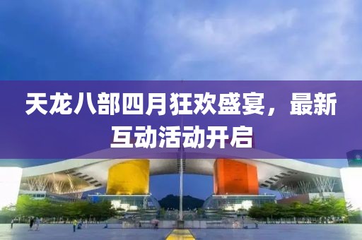 天龙八部四月狂欢盛宴，最新互动活动开启
