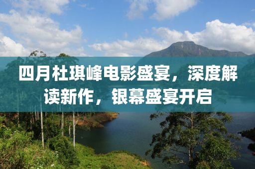 四月杜琪峰电影盛宴，深度解读新作，银幕盛宴开启