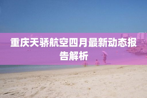 重庆天骄航空四月最新动态报告解析