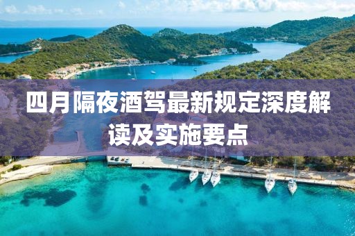 四月隔夜酒驾最新规定深度解读及实施要点