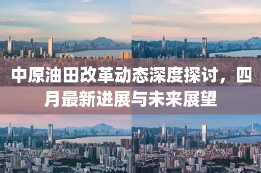 中原油田改革动态深度探讨，四月最新进展与未来展望
