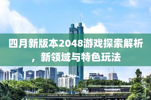 四月新版本2048游戏探索解析，新领域与特色玩法