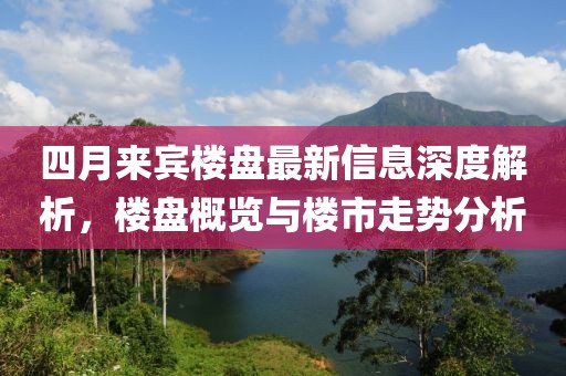 四月来宾楼盘最新信息深度解析，楼盘概览与楼市走势分析