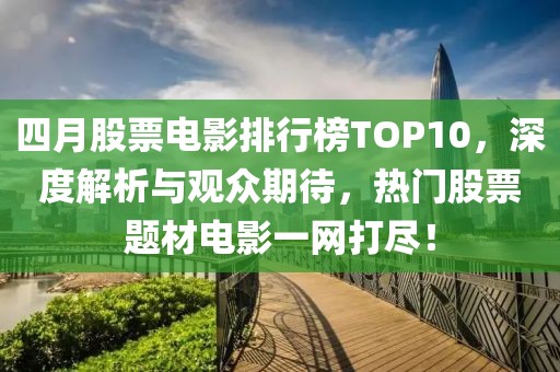 四月股票电影排行榜TOP10，深度解析与观众期待，热门股票题材电影一网打尽！
