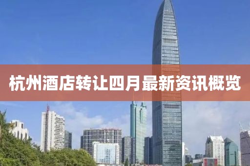 杭州酒店转让四月最新资讯概览