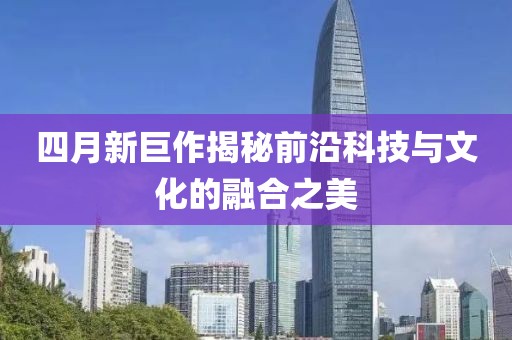 四月新巨作揭秘前沿科技与文化的融合之美