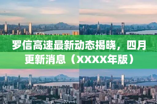 罗信高速最新动态揭晓，四月更新消息（XXXX年版）
