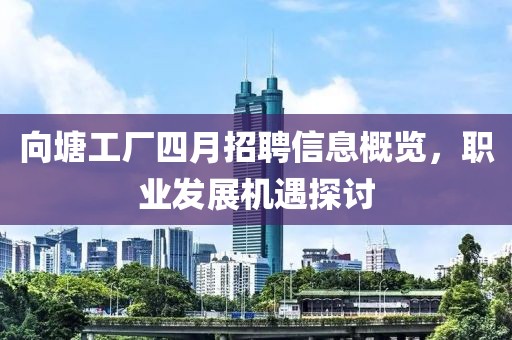 向塘工厂四月招聘信息概览，职业发展机遇探讨