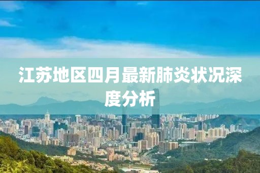 江苏地区四月最新肺炎状况深度分析
