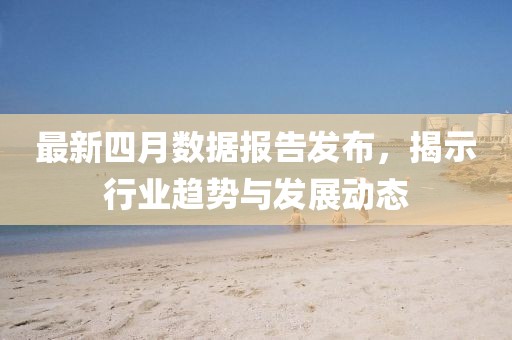 最新四月数据报告发布，揭示行业趋势与发展动态