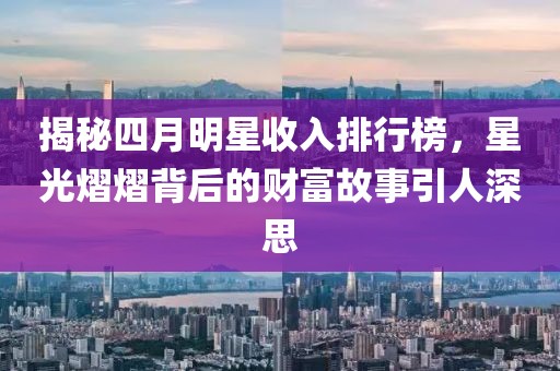 揭秘四月明星收入排行榜，星光熠熠背后的财富故事引人深思