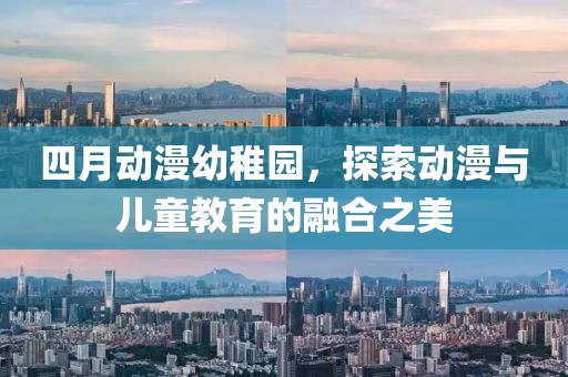 四月动漫幼稚园，探索动漫与儿童教育的融合之美