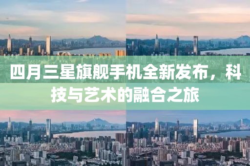 四月三星旗舰手机全新发布，科技与艺术的融合之旅