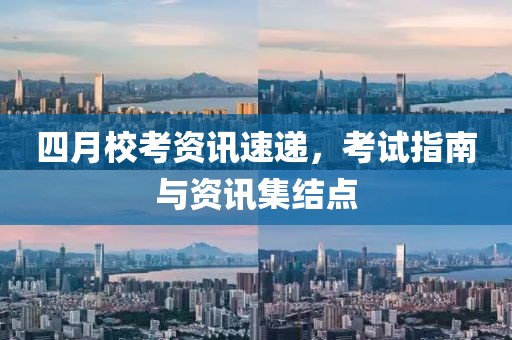 四月校考资讯速递，考试指南与资讯集结点