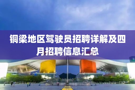 铜梁地区驾驶员招聘详解及四月招聘信息汇总
