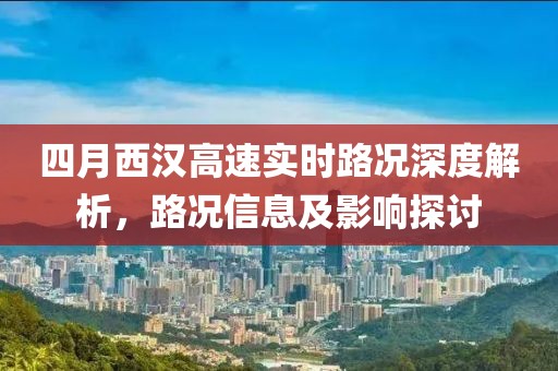四月西汉高速实时路况深度解析，路况信息及影响探讨