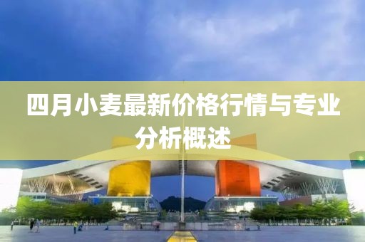 四月小麦最新价格行情与专业分析概述