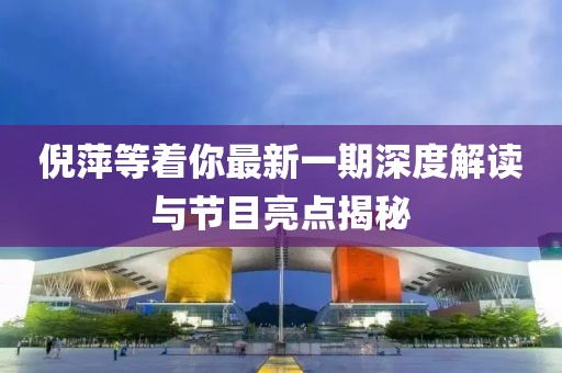 倪萍等着你最新一期深度解读与节目亮点揭秘