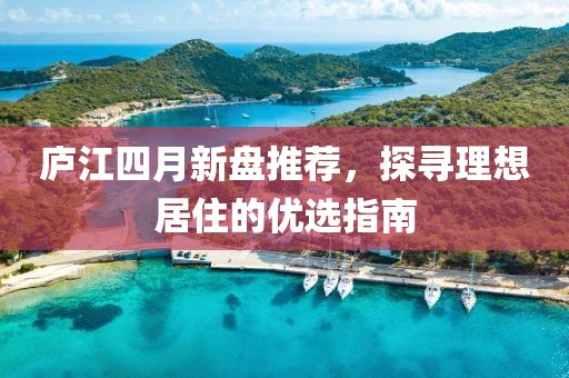 庐江四月新盘推荐，探寻理想居住的优选指南