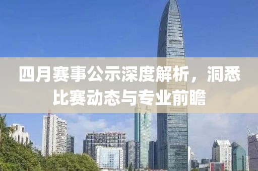 四月赛事公示深度解析，洞悉比赛动态与专业前瞻