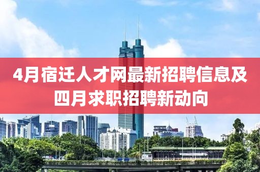 4月宿迁人才网最新招聘信息及四月求职招聘新动向
