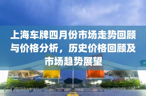 上海车牌四月份市场走势回顾与价格分析，历史价格回顾及市场趋势展望