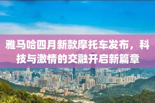 雅马哈四月新款摩托车发布，科技与激情的交融开启新篇章