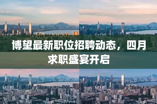博望最新职位招聘动态，四月求职盛宴开启
