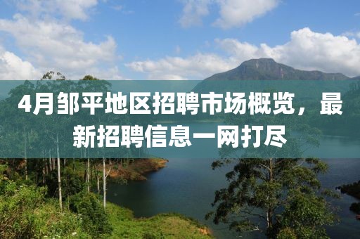4月邹平地区招聘市场概览，最新招聘信息一网打尽