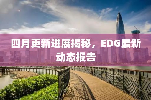 四月更新进展揭秘，EDG最新动态报告