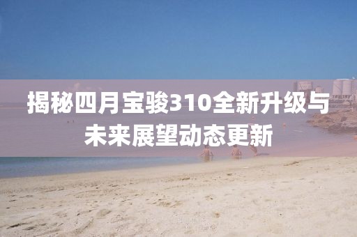 揭秘四月宝骏310全新升级与未来展望动态更新
