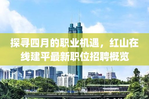 探寻四月的职业机遇，红山在线建平最新职位招聘概览