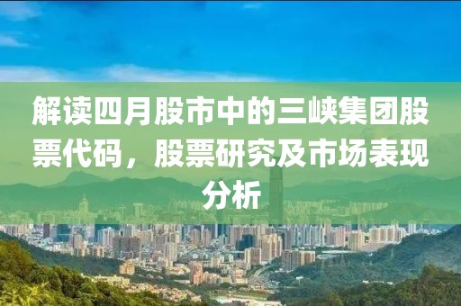 解读四月股市中的三峡集团股票代码，股票研究及市场表现分析