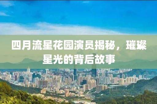 四月流星花园演员揭秘，璀璨星光的背后故事
