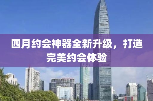 四月约会神器全新升级，打造完美约会体验