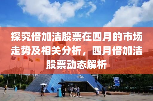 探究倍加洁股票在四月的市场走势及相关分析，四月倍加洁股票动态解析
