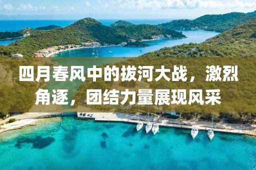 四月春风中的拔河大战，激烈角逐，团结力量展现风采