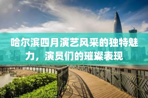 哈尔滨四月演艺风采的独特魅力，演员们的璀璨表现