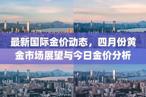 最新国际金价动态，四月份黄金市场展望与今日金价分析