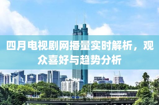 四月电视剧网播量实时解析，观众喜好与趋势分析