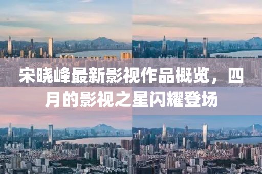 宋晓峰最新影视作品概览，四月的影视之星闪耀登场