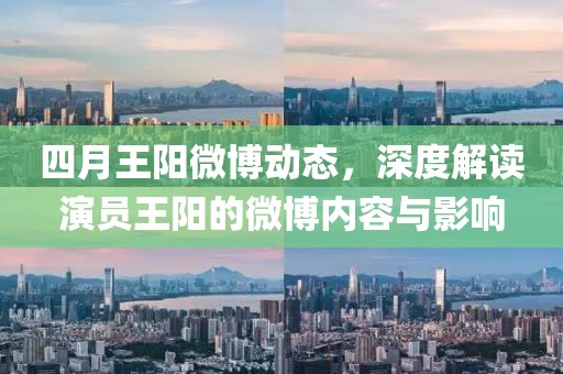 四月王阳微博动态，深度解读演员王阳的微博内容与影响