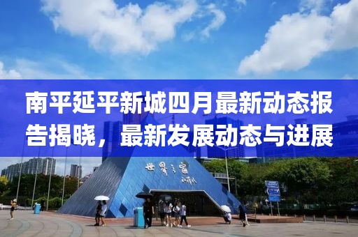 南平延平新城四月最新动态报告揭晓，最新发展动态与进展
